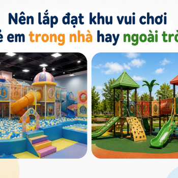Nên lắp đặt Khu Vui Chơi Trẻ Em Trong Nhà Hay Ngoài Trời